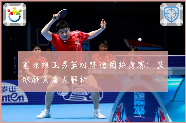 塞尔维亚男篮对阵德国热身赛：篮球胜负看点解析