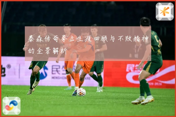 泰森传奇拳击生涯回顾与不败精神的全景解析