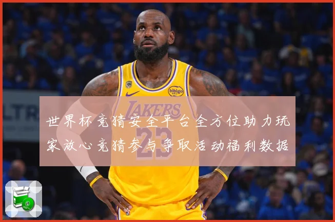 世界杯竞猜安全平台全方位助力玩家放心竞猜参与争取活动福利数据研判