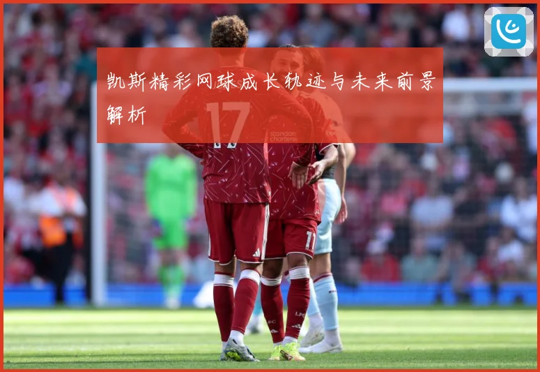 凯斯精彩网球成长轨迹与未来前景解析