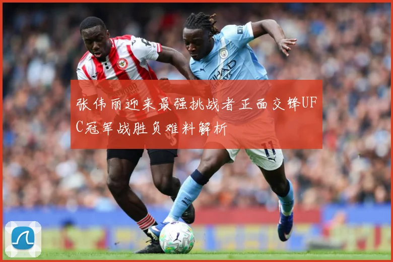 张伟丽迎来最强挑战者正面交锋UFC冠军战胜负难料解析