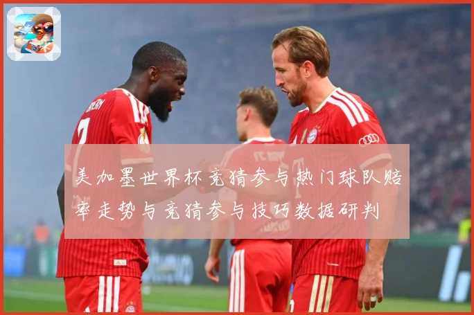 美加墨世界杯竞猜参与热门球队赔率走势与竞猜参与技巧数据研判