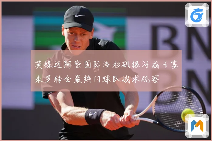 英媒迈阿密国际洛杉矶银河成卡塞米罗转会最热门球队战术观察