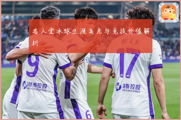 名人堂冰球生涯高光与竞技价值解析