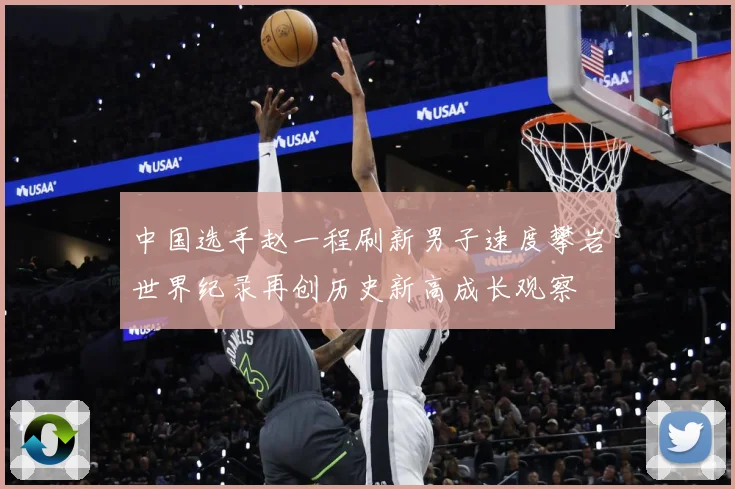 中国选手赵一程刷新男子速度攀岩世界纪录再创历史新高成长观察