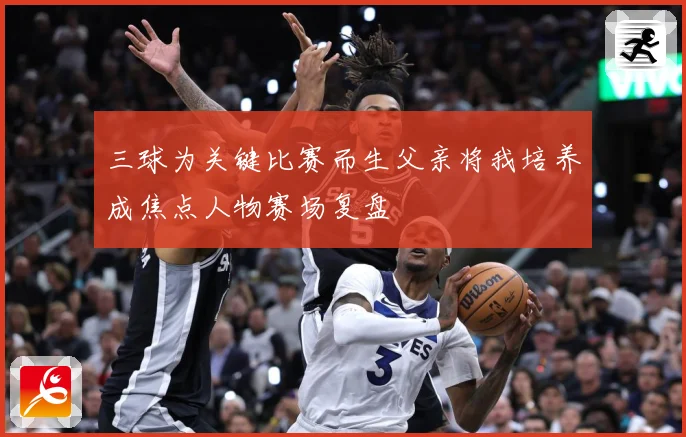 三球为关键比赛而生父亲将我培养成焦点人物赛场复盘
