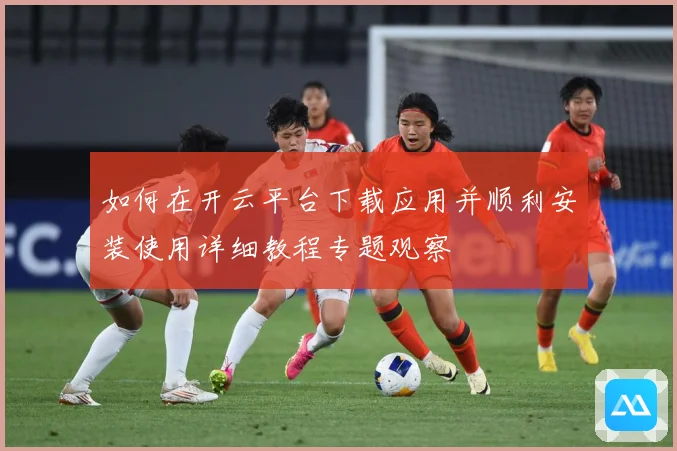 如何在开云平台下载应用并顺利安装使用详细教程专题观察