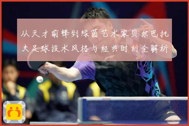 从天才前锋到绿茵艺术家贝尔巴托夫足球技术风格与经典时刻全解析