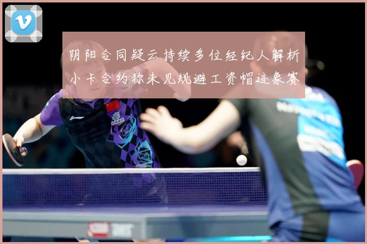 阴阳合同疑云持续多位经纪人解析小卡合约称未见规避工资帽迹象赛场复盘