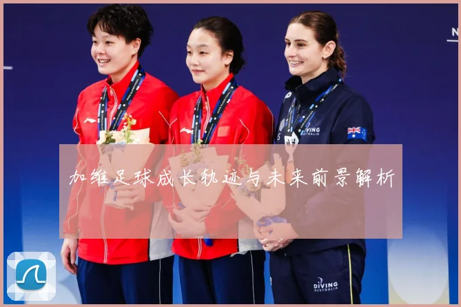 加维足球成长轨迹与未来前景解析