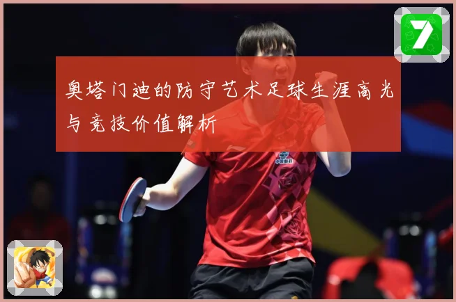奥塔门迪的防守艺术足球生涯高光与竞技价值解析