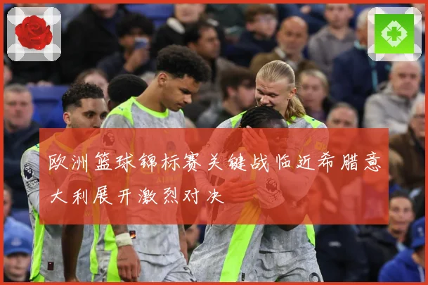 欧洲篮球锦标赛关键战临近希腊意大利展开激烈对决