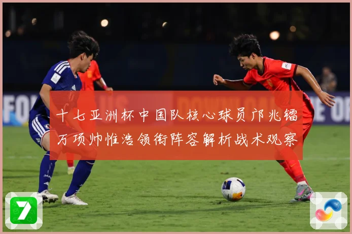 十七亚洲杯中国队核心球员邝兆镭万项帅惟浩领衔阵容解析战术观察
