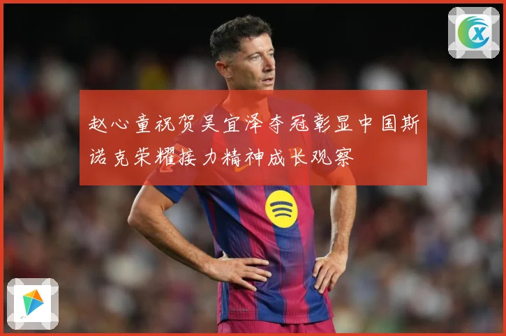 赵心童祝贺吴宜泽夺冠彰显中国斯诺克荣耀接力精神成长观察