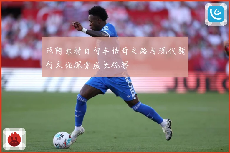 范阿尔特自行车传奇之路与现代骑行文化探索成长观察
