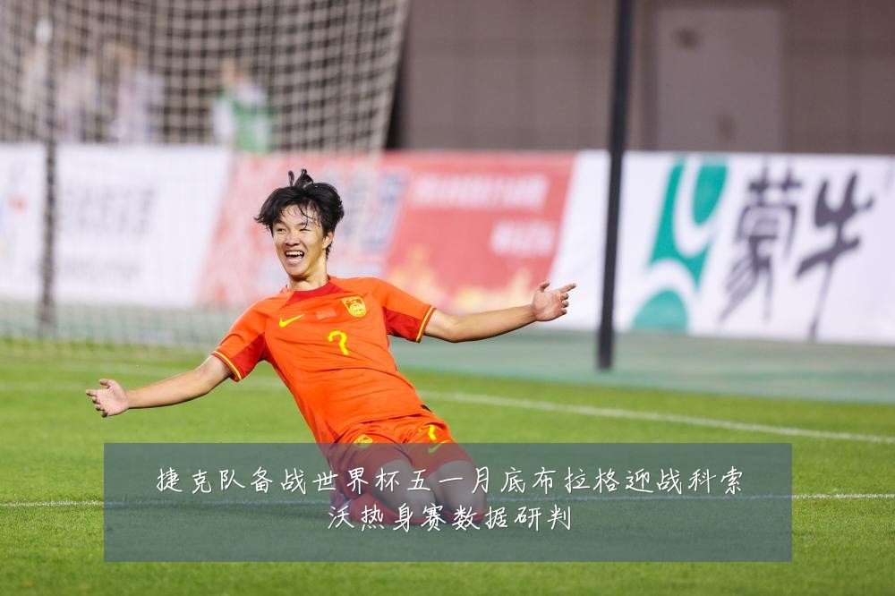 捷克队备战世界杯五一月底布拉格迎战科索沃热身赛数据研判