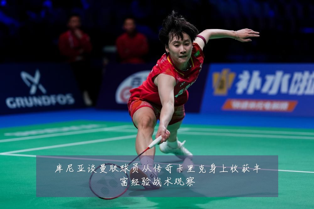 库尼亚谈曼联球员从传奇卡里克身上收获丰富经验战术观察