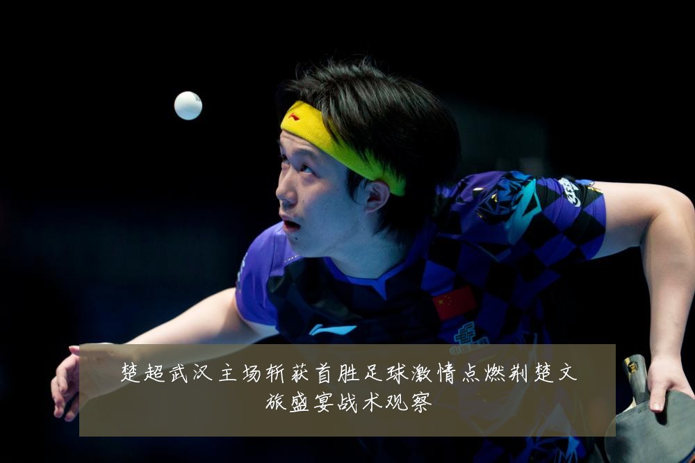 楚超武汉主场斩获首胜足球激情点燃荆楚文旅盛宴战术观察