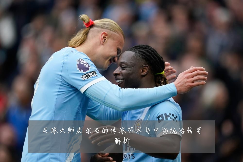 足球大师皮尔洛的传球艺术与中场统治传奇解析