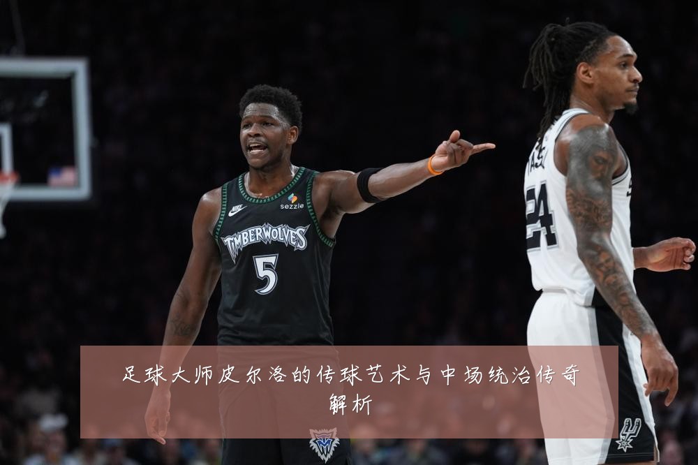 足球大师皮尔洛的传球艺术与中场统治传奇解析