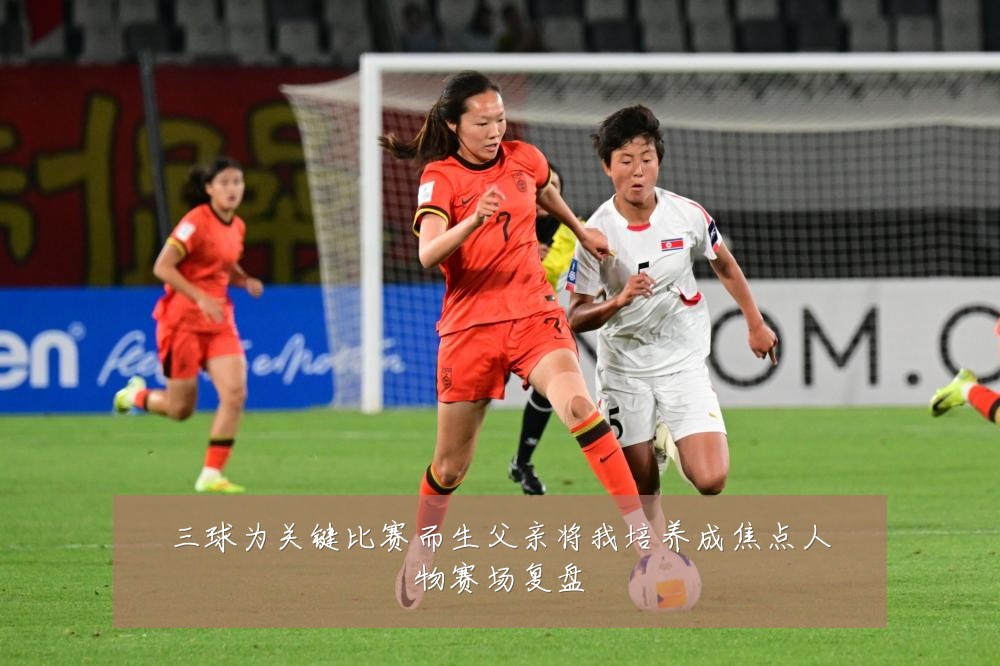 三球为关键比赛而生父亲将我培养成焦点人物赛场复盘