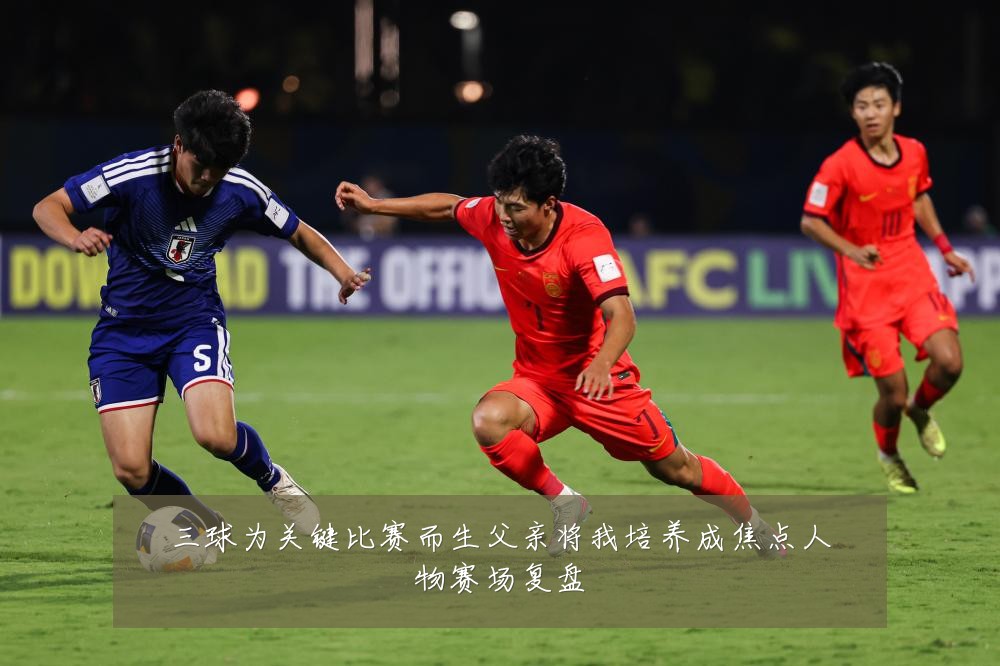 三球为关键比赛而生父亲将我培养成焦点人物赛场复盘