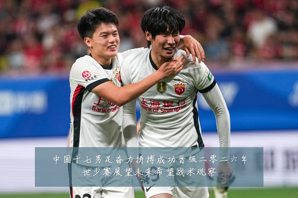 中国十七男足奋力拼搏成功晋级二零二六年世少赛展望未来希望战术观察