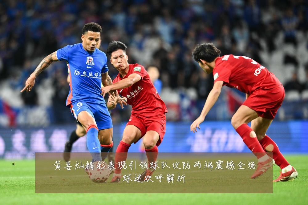 黄喜灿精彩表现引领球队攻防两端震撼全场球迷欢呼解析
